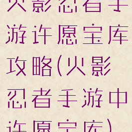 火影忍者手游许愿宝库攻略(火影忍者手游中许愿宝库)
