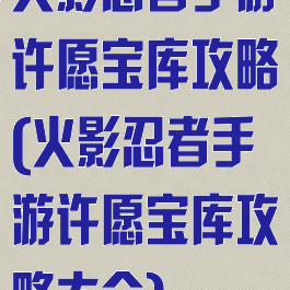 火影忍者手游许愿宝库攻略(火影忍者手游许愿宝库攻略大全)