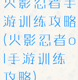 火影忍者手游训练攻略(火影忍者ol手游训练攻略)