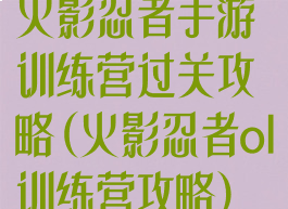 火影忍者手游训练营过关攻略(火影忍者ol训练营攻略)