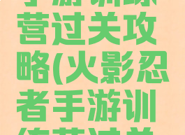 火影忍者手游训练营过关攻略(火影忍者手游训练营过关攻略大全)