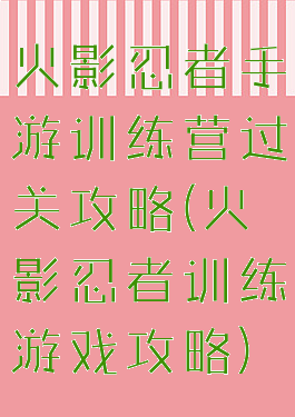 火影忍者手游训练营过关攻略(火影忍者训练游戏攻略)