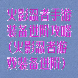 火影忍者手游装备进阶攻略(火影忍者游戏装备进阶)