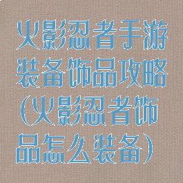 火影忍者手游装备饰品攻略(火影忍者饰品怎么装备)