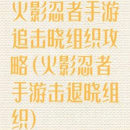 火影忍者手游追击晓组织攻略(火影忍者手游击退晓组织)