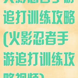 火影忍者手游追打训练攻略(火影忍者手游追打训练攻略视频)