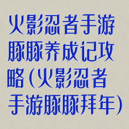 火影忍者手游豚豚养成记攻略(火影忍者手游豚豚拜年)
