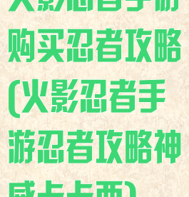 火影忍者手游购买忍者攻略(火影忍者手游忍者攻略神威卡卡西)