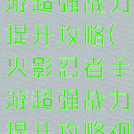 火影忍者手游超强战力提升攻略(火影忍者手游超强战力提升攻略视频)