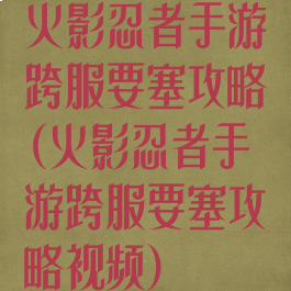 火影忍者手游跨服要塞攻略(火影忍者手游跨服要塞攻略视频)
