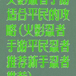 火影忍者手游适合平民的攻略(火影忍者手游平民忍者推荐新手忍者推荐)