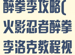 火影忍者手游醉拳李攻略(火影忍者醉拳李洛克教程视频)