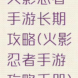 火影忍者手游长期攻略(火影忍者手游攻略手册)