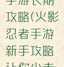 火影忍者手游长期攻略(火影忍者手游新手攻略让你少走弯路)