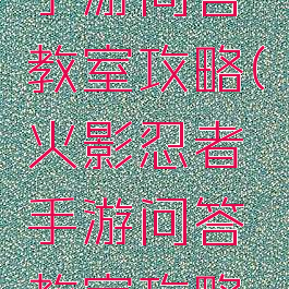 火影忍者手游问答教室攻略(火影忍者手游问答教室攻略大全)