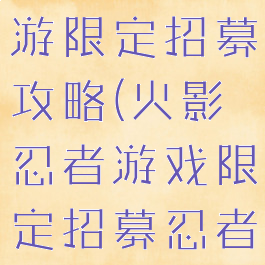 火影忍者手游限定招募攻略(火影忍者游戏限定招募忍者)