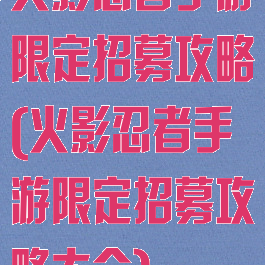 火影忍者手游限定招募攻略(火影忍者手游限定招募攻略大全)