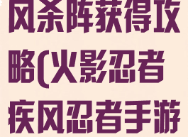 火影忍者手游风杀阵获得攻略(火影忍者疾风忍者手游攻略)