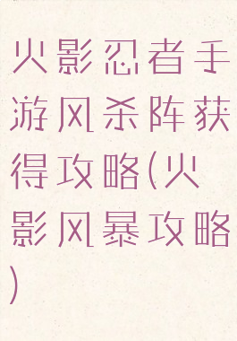 火影忍者手游风杀阵获得攻略(火影风暴攻略)