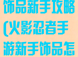 火影忍者手游饰品新手攻略(火影忍者手游新手饰品怎么弄)