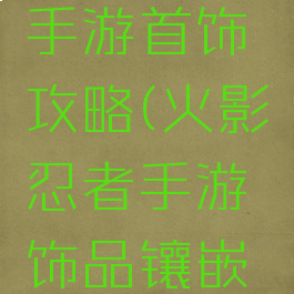 火影忍者手游首饰攻略(火影忍者手游饰品镶嵌攻略)