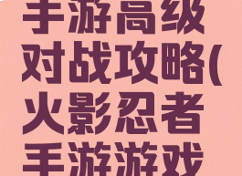 火影忍者手游高级对战攻略(火影忍者手游游戏攻略)