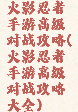 火影忍者手游高级对战攻略(火影忍者手游高级对战攻略大全)