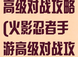 火影忍者手游高级对战攻略(火影忍者手游高级对战攻略视频)