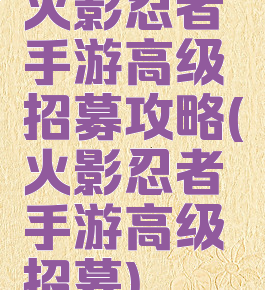 火影忍者手游高级招募攻略(火影忍者手游高级招募)
