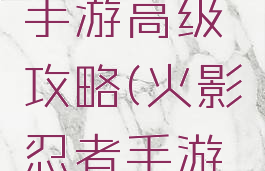 火影忍者手游高级攻略(火影忍者手游入门)