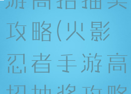 火影忍者手游高招抽奖攻略(火影忍者手游高招抽奖攻略视频)