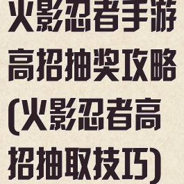 火影忍者手游高招抽奖攻略(火影忍者高招抽取技巧)