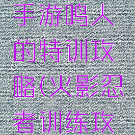 火影忍者手游鸣人的特训攻略(火影忍者训练攻略)