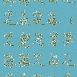 火影忍者手游鸣人回忆之旅攻略(火影忍者手游鸣人回忆之旅攻略大全)