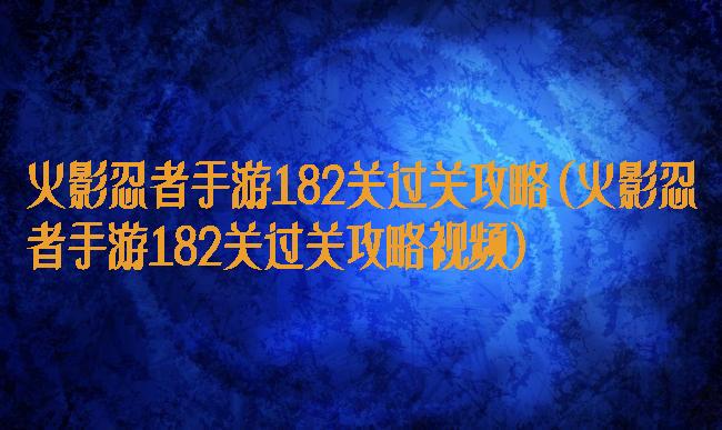 火影忍者手游182关过关攻略(火影忍者手游182关过关攻略视频)