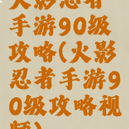 火影忍者手游90级攻略(火影忍者手游90级攻略视频)