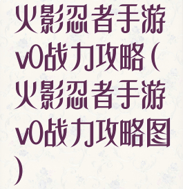 火影忍者手游v0战力攻略(火影忍者手游v0战力攻略图)