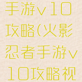 火影忍者手游v10攻略(火影忍者手游v10攻略视频)