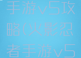 火影忍者手游v5攻略(火影忍者手游v5攻略视频)
