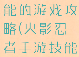 火影忍者技能的游戏攻略(火影忍者手游技能大全)