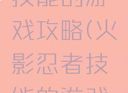 火影忍者技能的游戏攻略(火影忍者技能的游戏攻略在哪)