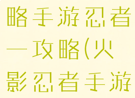 火影忍者攻略手游忍者一攻略(火影忍者手游游戏攻略)