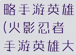 火影忍者攻略手游英雄(火影忍者手游英雄大全)