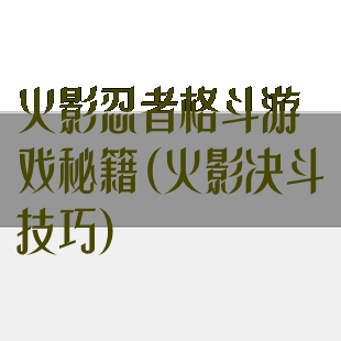 火影忍者格斗游戏秘籍(火影决斗技巧)