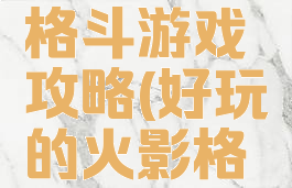 火影忍者格斗游戏攻略(好玩的火影格斗游戏)