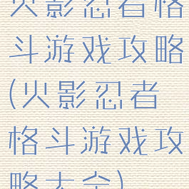 火影忍者格斗游戏攻略(火影忍者格斗游戏攻略大全)