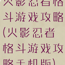 火影忍者格斗游戏攻略(火影忍者格斗游戏攻略手机版)