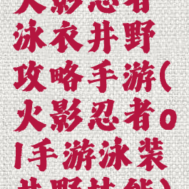 火影忍者泳衣井野攻略手游(火影忍者ol手游泳装井野技能)