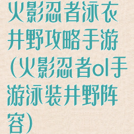 火影忍者泳衣井野攻略手游(火影忍者ol手游泳装井野阵容)