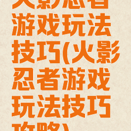 火影忍者游戏玩法技巧(火影忍者游戏玩法技巧攻略)